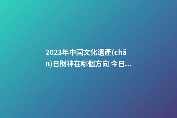 2023年中國文化遺產(chǎn)日財神在哪個方向 今日財神方位